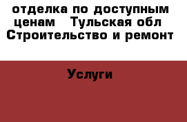 отделка по доступным ценам - Тульская обл. Строительство и ремонт » Услуги   